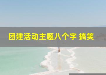 团建活动主题八个字 搞笑